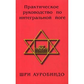 

Практическое руководство по интегральной йоге. 4-е издание. Шри Ауробиндо