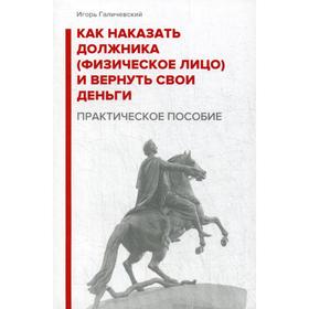 

Как наказать должника (физическое лицо) и вернуть свои деньги. Практическое пособие. Галичевский И.