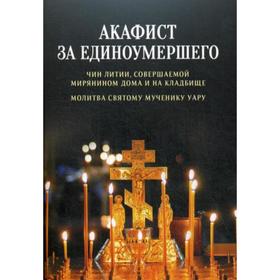 

Акафист за единоумершего. Чин литии, совершаемой мирянином дома и на кладбище. Молитва святому Уару