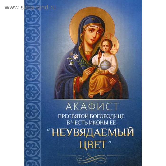 

Акафист Пресвятой Богородице в честь иконы Ее «Неувядаемый цвет»