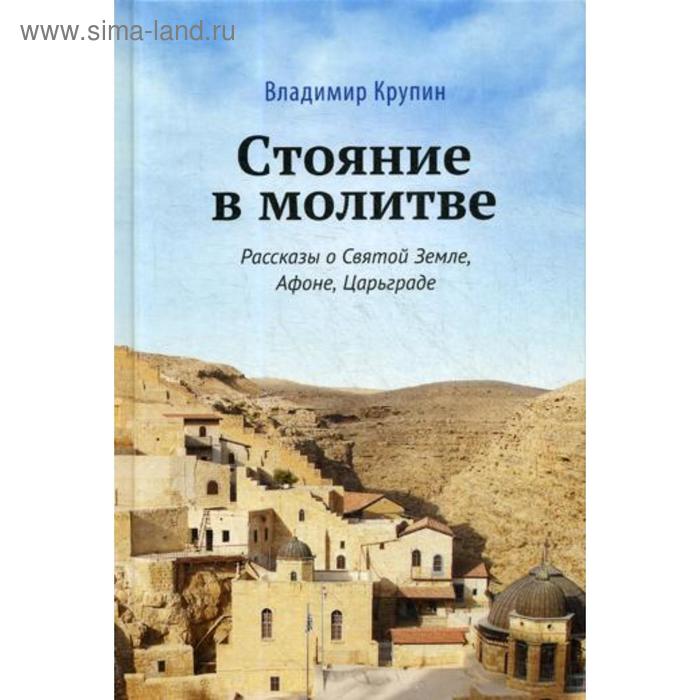 Стояние в молитве: рассказы о Святой Земле, Афоне, Царьграде. Крупин В. Н. крупин владимир николаевич стояние в молитве рассказы о святой земле афоне царьграде