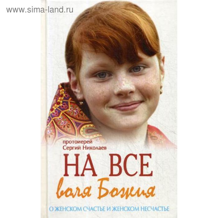 

На все воля Божия. О женском счастье и женском несчастье. Николаев Сергий, протоиерей
