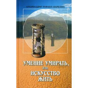 

Умение умирать, или Искусство жить. Рафаил (Карелин), архимандрит
