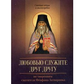 

По творениям святителя Феофана Затворника. Любовью служите друг другу. Сост. Исправникова Л.
