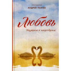 

Любовь. Ищущим и нашедшим. Ткачев А., протоиерей
