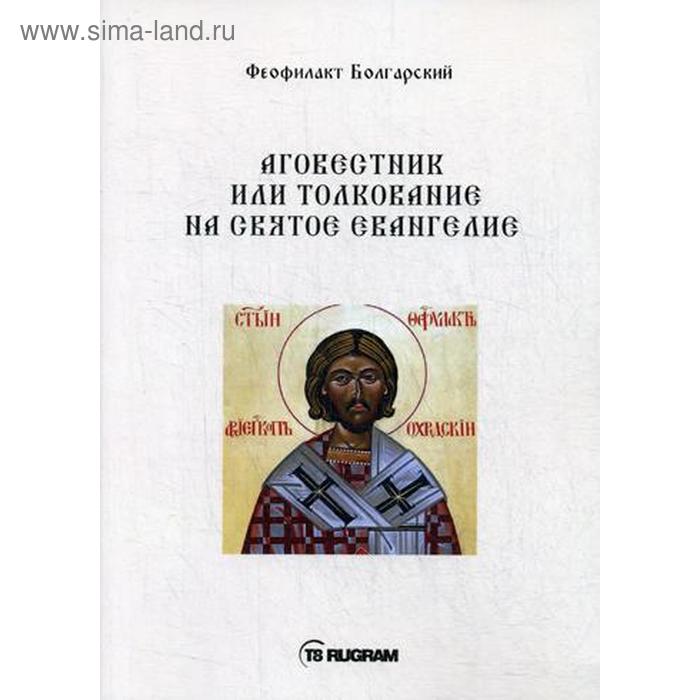 

Аговестник или толкование на Святое Евангелие. Феофилакт Болгарский