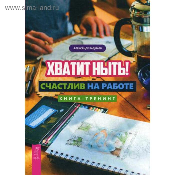 фото Хватит ныть! счастлив на работе. книга-тренинг. бадмаев а. иг весь