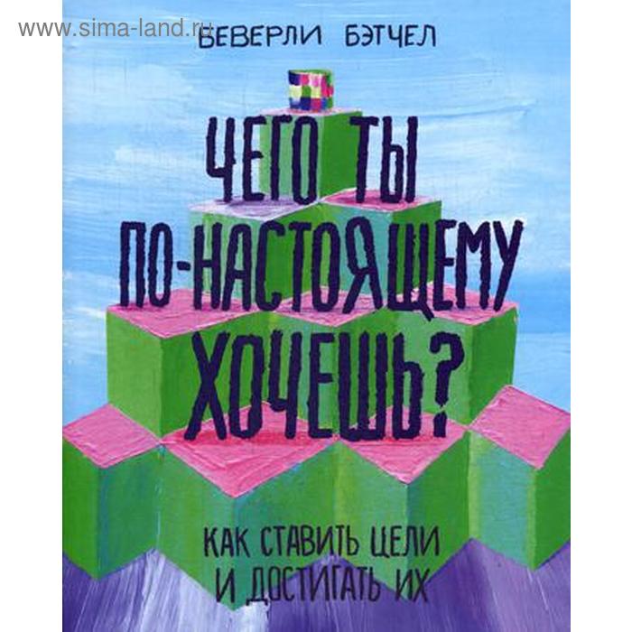 

Чего ты по-настоящему хочешь Как ставить цели и достигать их. Бэтчел Б.