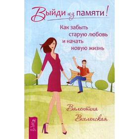 

Выйди из памяти! Как забыть старую любовь и начать новую жизнь. Вселенская В.