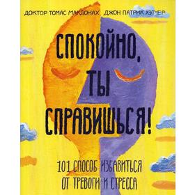 

Спокойно, ты справишься! 101 способ избавиться от тревоги и стресса. Доктор Томас МакДонах, Джон Патрик Хэтчер