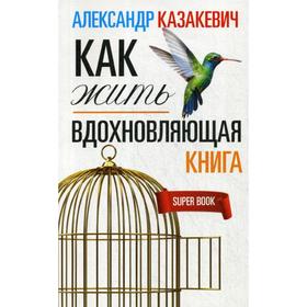 

Вдохновляющая книга. Как жить. Казакевич А.
