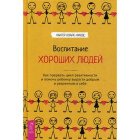 

Воспитание хороших людей. Как прервать цикл реактивности и помочь ребенку вырасти добрыми уверенным в себе. Кларк-Филдс Х.