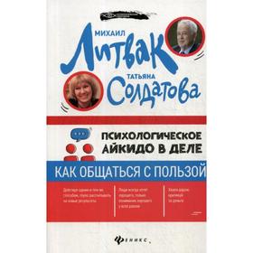 

Психологическое айкидо в деле: как общаться с пользой. Литвак М.Е., Солдатова Т.А.