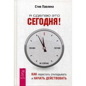 

Я сделаю это сегодня!: как перестать откладывать и начать действовать. Павлина С.