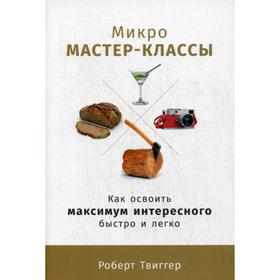 

Микро-мастер-классы: Как освоить максимум интересного быстро и легко. Твиггер Р.