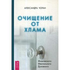 

Очищение от хлама. Физического. Ментального. Духовного. Чоран А.