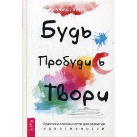 

Будь. Пробудись. Твори. Практики осознанности для развития креативности. Янгер Р.