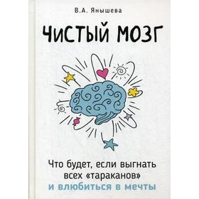 

Чистый мозг. Что будет, если выгнать всех тараканов и влюбиться в мечты. Янышева В.А.