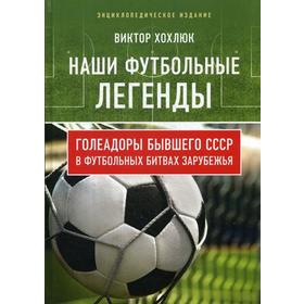 

Наши футбольные легенды. Голеадоры бывшего СССР в футбольных битвах зарубежья. Хохлюк В.Н.