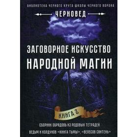 

Заговорное искусство народной магии. Книга 2: Сборник обрядов из родовых тетрадей ведьм и колдунов «Книга Тьмы», «Велесов Свитень». Сост. Черновед