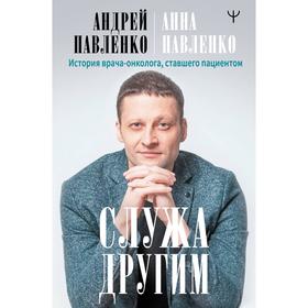 

Служа другим. История врача-онколога, ставшего пациентом. Павленко Андрей, Павленко Анна