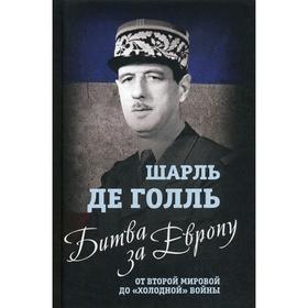 

Битва за Европу. От Второй мировой до «холодной» войны. Голль Шарль де