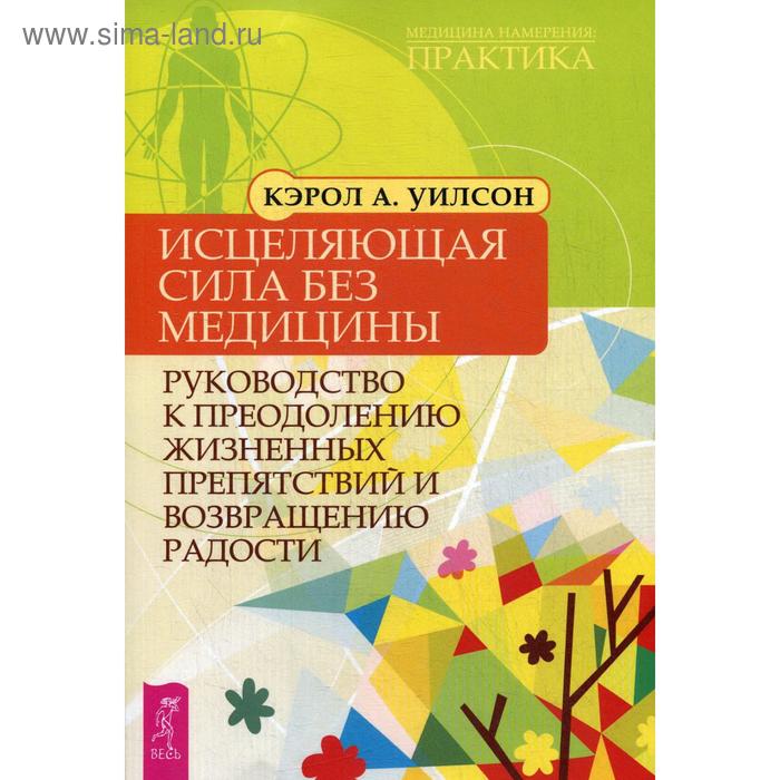 Исцеляющая сила без медицины: руководство к преодолению жизненных препятствий и возвращению радости. Уилсон Карен А.