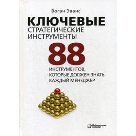 

Ключевые стратегические инструменты. 88 инструментов, которые должен знать каждый менеджер. 4-е издание. Эванс В.