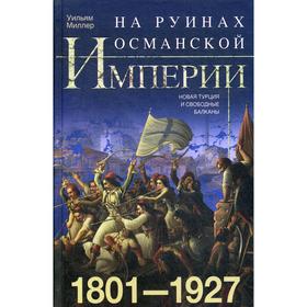 На руинах Османской империи. Новая Турция и свободные Балканы. 1801-1927. Миллер У.