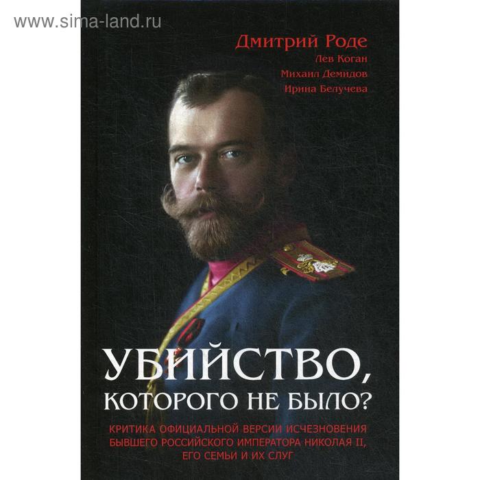 Убийство, которого не было? Критика официальной версии исчезновения бывшего российского императора Николая II, его семьи и их слуг. Роде Д.