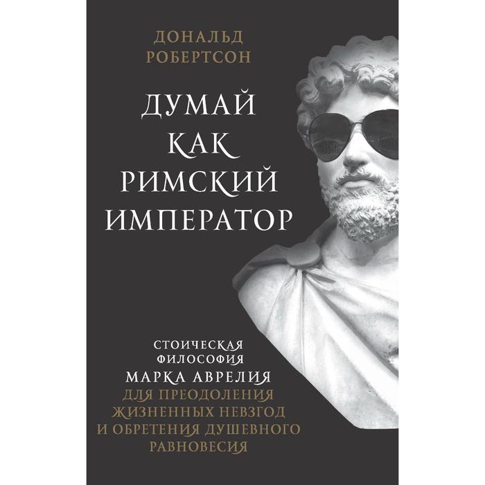

Думай как римский император. Стоическая философия Марка Аврелия для преодоления жизненных невзгод и обретения душевного равновесия. Робертсон Д.
