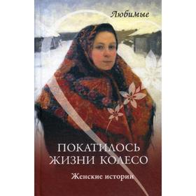 

Покатилось жизни колесо. Женские истории. Сычева Л.А.