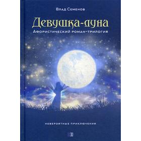 Девушка-Луна. Афористический роман-трилогия. Невероятные приключения. Семенов В.