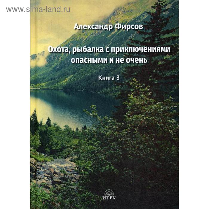 

Охота, рыбалка с приключениями опасными и не очень. Книга 3. Фирсов А. Д.