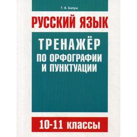 

Русский язык. Тренажер по орфографии и пунктуации. 10-11 класс. Балуш Т. В.