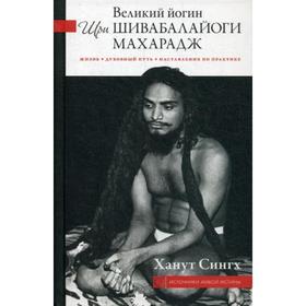 

Великий йогин Шри Шивабалайоги Махарадж. Жизнь, духовный путь, наставления по практике. Ханут Сингх