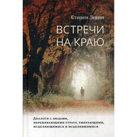 

Встречи на краю. Диалоги с людьми, переживающими утрату, умирающими, исцеляющимися и исцелившимися. Левин С.