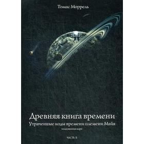 

Древняя книга времени. Часть 2: Утраченные коды времени племени Майя. Толкование карт. 2-е издание, исправленное. Моррель Т.