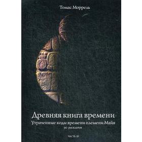 Древняя книга времени. Часть 3: Утраченные коды времени племени Майя. 90 раскладов. Моррель Т.