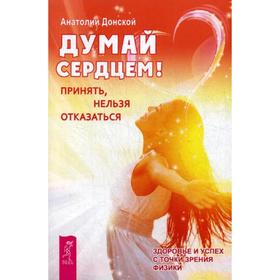 

Думай сердцем! Принять, нельзя отказаться. Донской А.С.