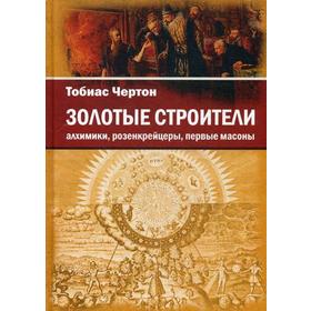 

Золотые строители: алхимики, розенкрейцеры, первые масоны. Чертон Т.