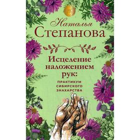 

Исцеление наложением рук: практикум сибирского знахарства. Степанова Н.И.