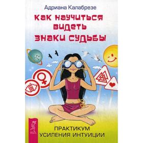 

Как научиться видеть знаки судьбы. Практикум усиления интуиции. Калабрезе А.