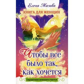 

Книга для женщин. Чтобы все было так, как хочется. Справочник женского счастья.. Мазова Е.