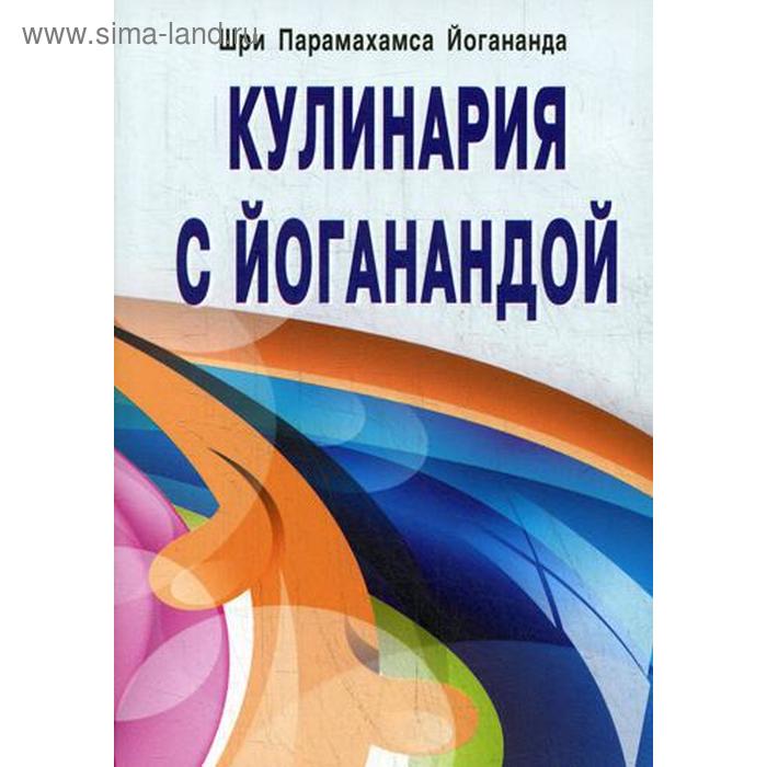 Кулинария с Йоганандой. 3-е изд. Шри Парамахамса Йогананда шри парамахамса йогананда будь победителем в жизни