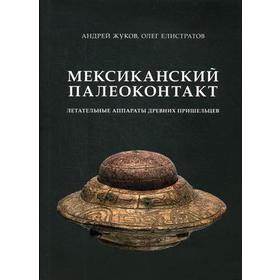 

Мексиканский палеоконтакт: летательные аппараты древних пришельцев. Жуков А., Елистратов О.