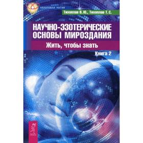 

Научно-эзотерические основы мироздания. Жить - чтобы знать. Книга 2. Тихоплав В. Ю., Тихоплав Т. С.