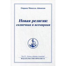 

Новая религия: солнечная и всемирная. Т. 23. Айванхов О.М.