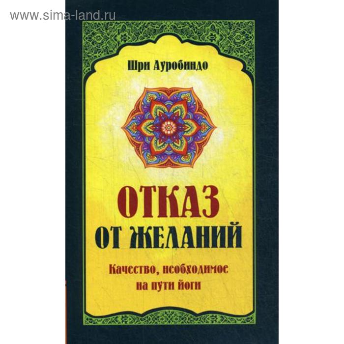 

Отказ от желаний. Качество, необходимое на пути йога. Шри Ауробиндо