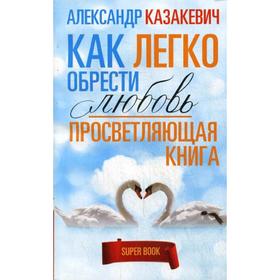 

Просветляющая книга. Как легко обрести любовь. Казакевич А.